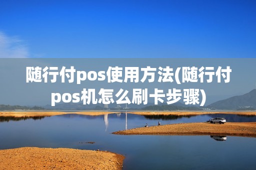 随行付pos使用方法(随行付pos机怎么刷卡步骤)