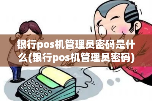 银行pos机管理员密码是什么(银行pos机管理员密码)