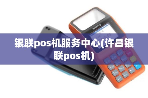 银联pos机服务中心(许昌银联pos机)