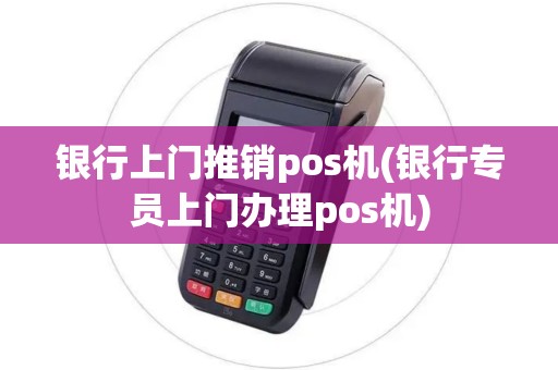 银行上门推销pos机(银行专员上门办理pos机)
