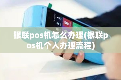 银联pos机怎么办理(银联pos机个人办理流程)