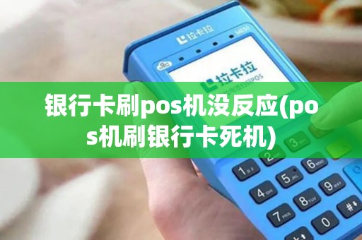 银行卡刷pos机没反应(pos机刷银行卡死机)