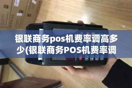 银联商务pos机费率调高多少(银联商务POS机费率调高)