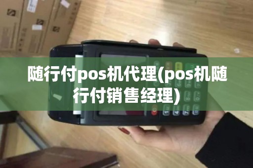 随行付pos机代理(pos机随行付销售经理)