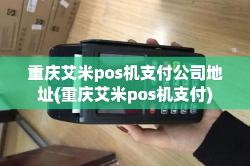重庆艾米pos机支付公司地址(重庆艾米pos机支付)