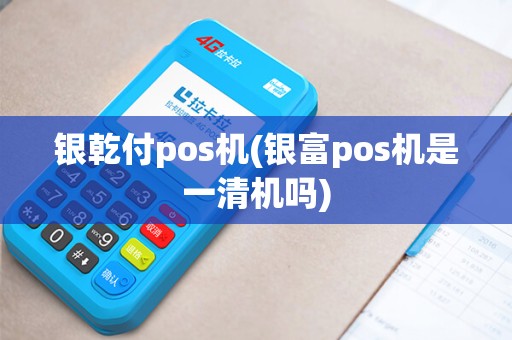 银乾付pos机(银富pos机是一清机吗)
