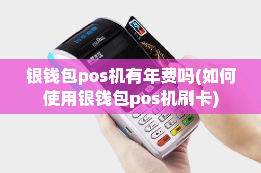银钱包pos机有年费吗(如何使用银钱包pos机刷卡)