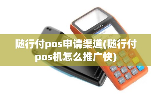 随行付pos申请渠道(随行付pos机怎么推广快)