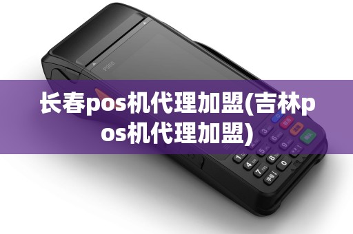 长春pos机代理加盟(吉林pos机代理加盟)