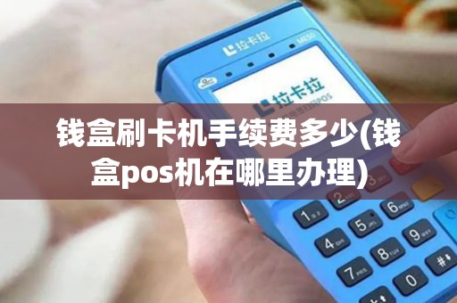 钱盒刷卡机手续费多少(钱盒pos机在哪里办理)