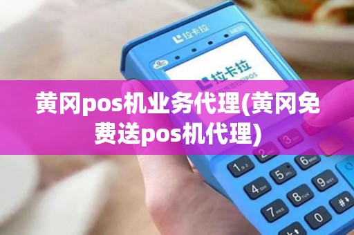 黄冈pos机业务代理(黄冈免费送pos机代理)