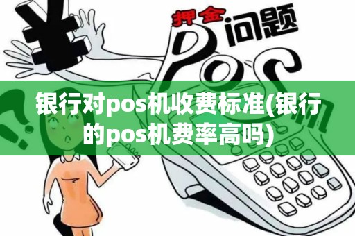 银行对pos机收费标准(银行的pos机费率高吗)