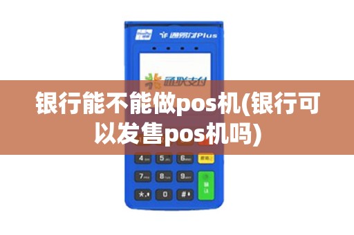 银行能不能做pos机(银行可以发售pos机吗)