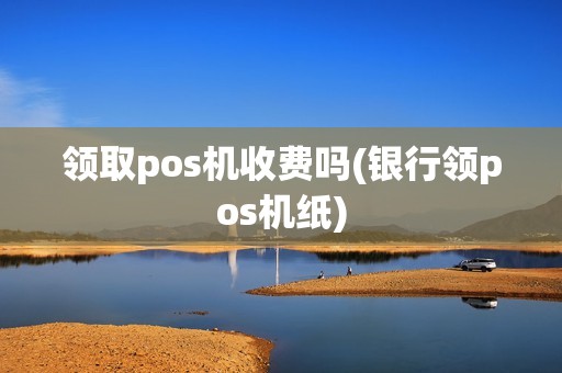 领取pos机收费吗(银行领pos机纸)