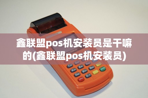鑫联盟pos机安装员是干嘛的(鑫联盟pos机安装员)