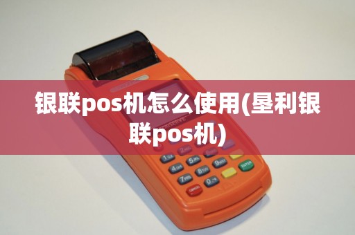 银联pos机怎么使用(垦利银联pos机)