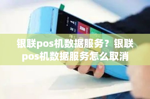 银联pos机数据服务？银联pos机数据服务怎么取消