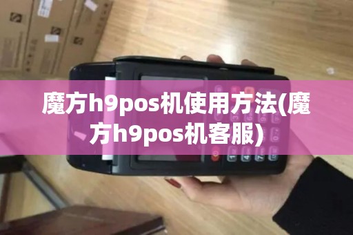 魔方h9pos机使用方法(魔方h9pos机客服)