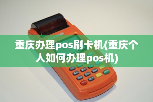 重庆办理pos刷卡机(重庆个人如何办理pos机)