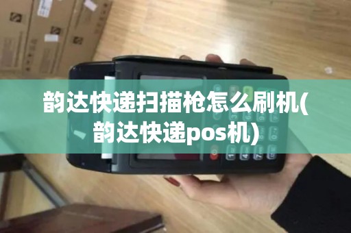韵达快递扫描枪怎么刷机(韵达快递pos机)