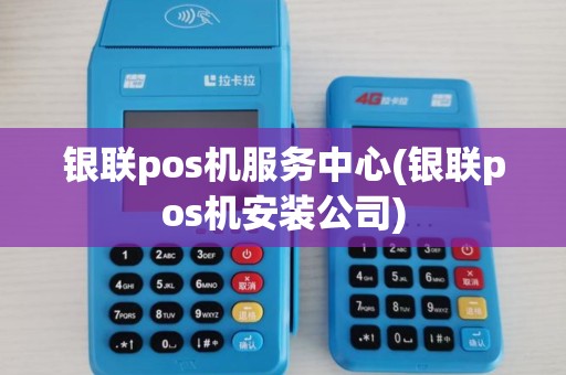 银联pos机服务中心(银联pos机安装公司)