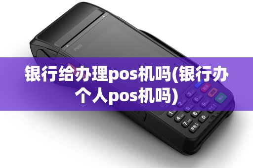 银行给办理pos机吗(银行办个人pos机吗)