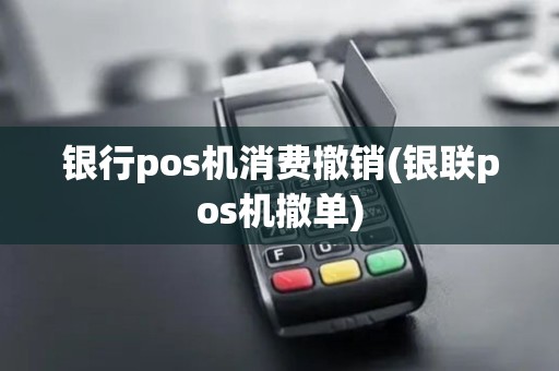 银行pos机消费撤销(银联pos机撤单)