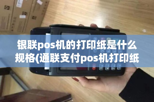 银联pos机的打印纸是什么规格(通联支付pos机打印纸)