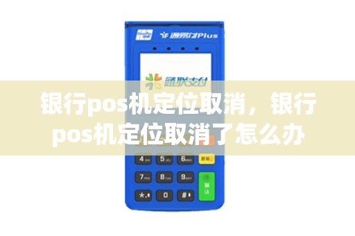 银行pos机定位取消，银行pos机定位取消了怎么办