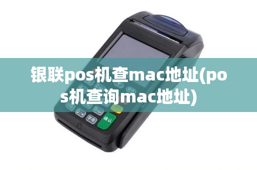 银联pos机查mac地址(pos机查询mac地址)