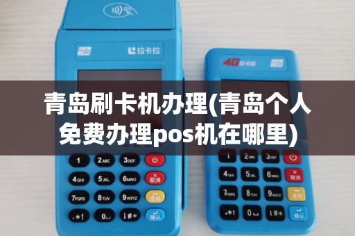 青岛刷卡机办理(青岛个人免费办理pos机在哪里)