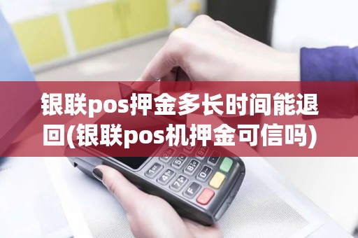 银联pos押金多长时间能退回(银联pos机押金可信吗)