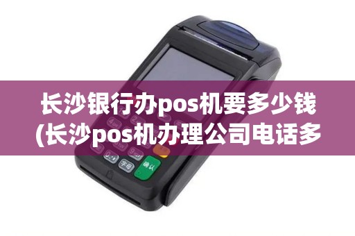 长沙银行办pos机要多少钱(长沙pos机办理公司电话多少)