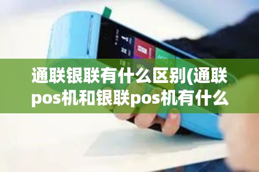 通联银联有什么区别(通联pos机和银联pos机有什么不同)