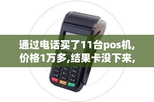 通过电话买了11台pos机,价格1万多,结果卡没下来,客户报...