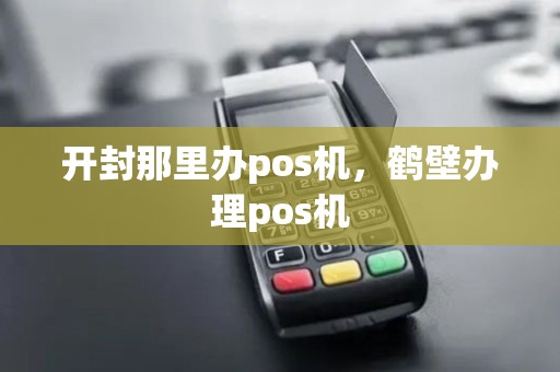 开封那里办pos机，鹤壁办理pos机