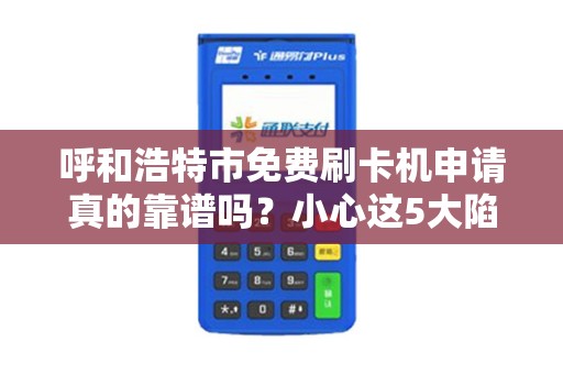 呼和浩特市免费刷卡机申请真的靠谱吗？小心这5大陷阱！