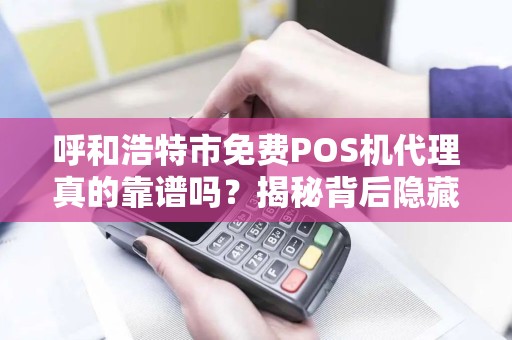 呼和浩特市免费POS机代理真的靠谱吗？揭秘背后隐藏的三大陷阱！