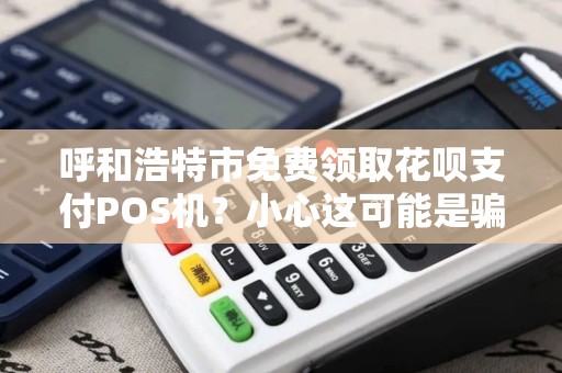 呼和浩特市免费领取花呗支付POS机？小心这可能是骗局！