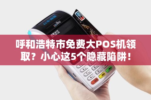 呼和浩特市免费大POS机领取？小心这5个隐藏陷阱！