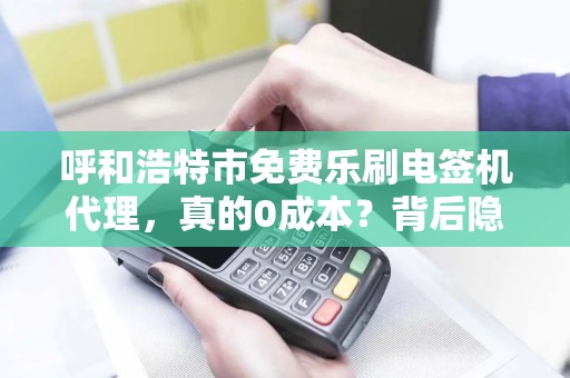 呼和浩特市免费乐刷电签机代理，真的0成本？背后隐藏哪些猫腻？