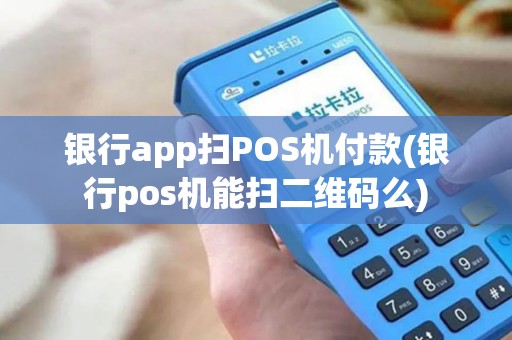 银行app扫POS机付款(银行pos机能扫二维码么)