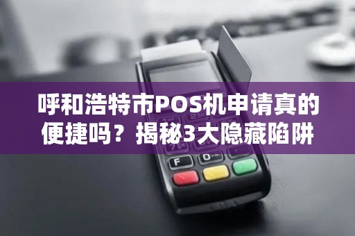 呼和浩特市POS机申请真的便捷吗？揭秘3大隐藏陷阱与5个必知技巧！