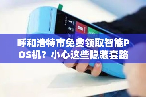 呼和浩特市免费领取智能POS机？小心这些隐藏套路！