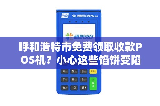 呼和浩特市免费领取收款POS机？小心这些馅饼变陷阱！