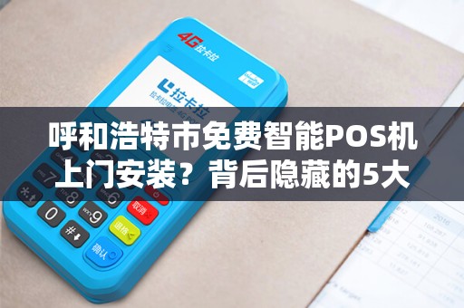 呼和浩特市免费智能POS机上门安装？背后隐藏的5大风险你必须知道！