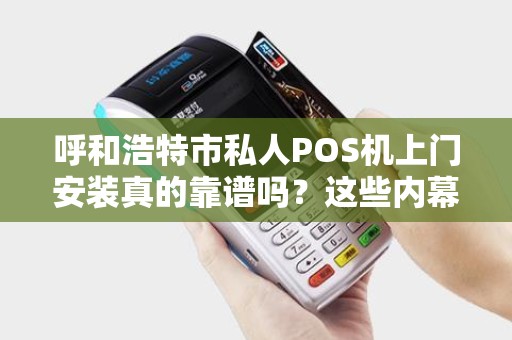 呼和浩特市私人POS机上门安装真的靠谱吗？这些内幕你必须知道！