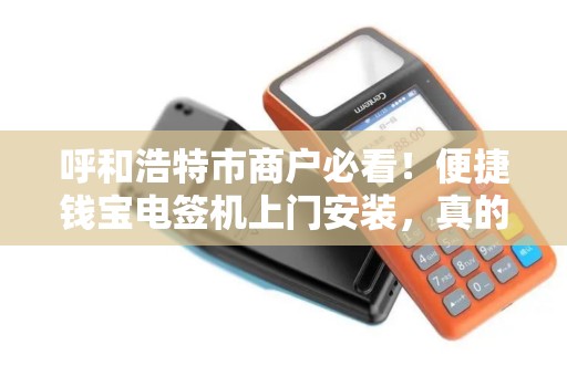 呼和浩特市商户必看！便捷钱宝电签机上门安装，真的能提升收款效率吗？
