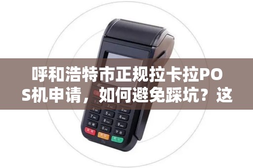 呼和浩特市正规拉卡拉POS机申请，如何避免踩坑？这些细节90%的人不知道！