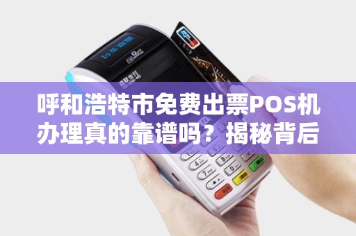 呼和浩特市免费出票POS机办理真的靠谱吗？揭秘背后隐藏的3大陷阱！